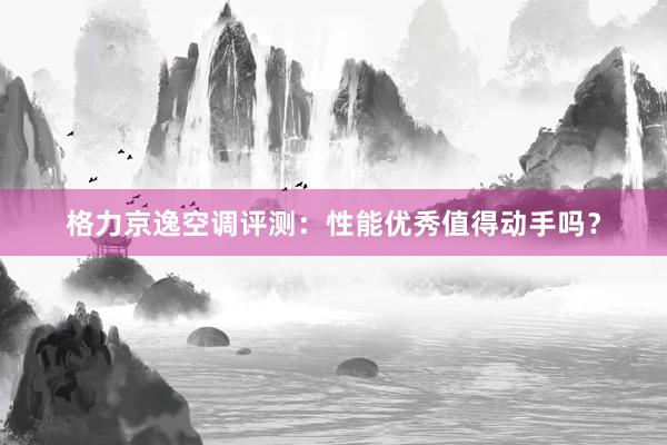 格力京逸空调评测：性能优秀值得动手吗？